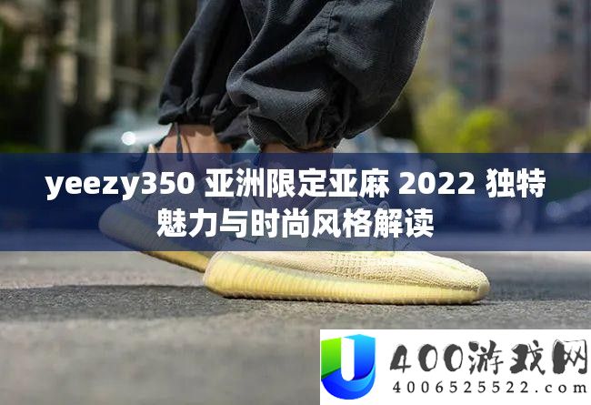 yeezy350 亚洲限制亚麻 2022 怪异魅力与时髦作风解读