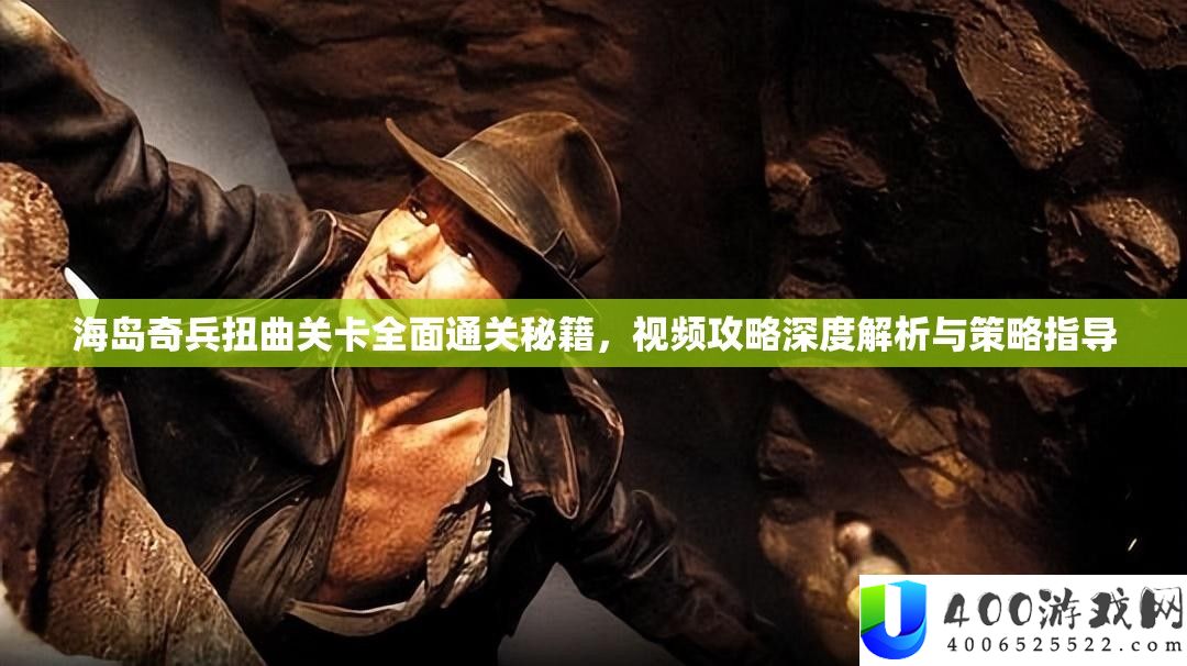 海岛奇兵歪曲关卡周全通关秘笈，视频攻略深度分析与技巧指点