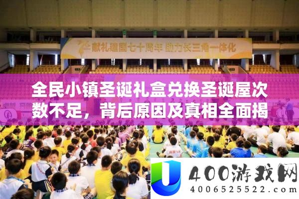 全民小镇圣诞礼盒兑换圣诞屋次数不足，背后原因及真相全面揭秘！
