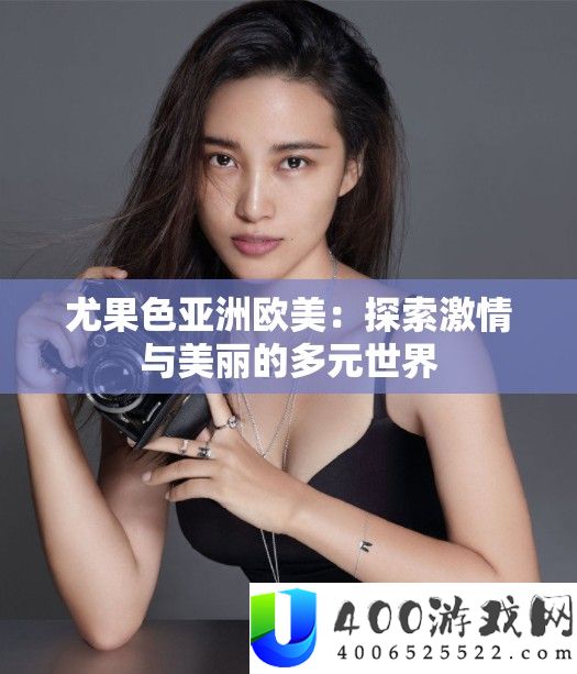 尤果色亚洲欧美：索求热情与美丽的多元世界