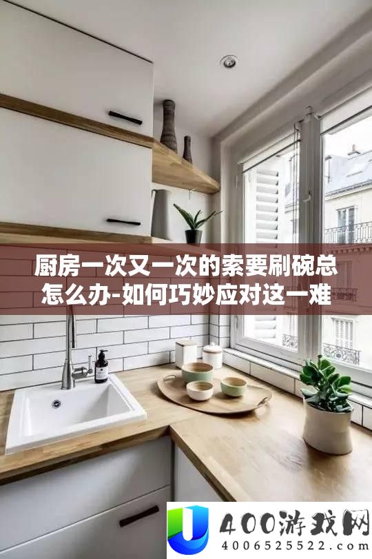 厨房一次又一次的索要刷碗总怎么办-如何巧妙应对这一难题
