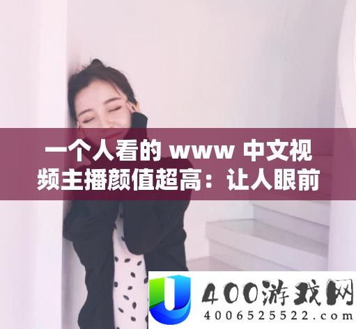 一小我看的 www 中文视频主播颜值超高:让人面前一亮的美丽面庞