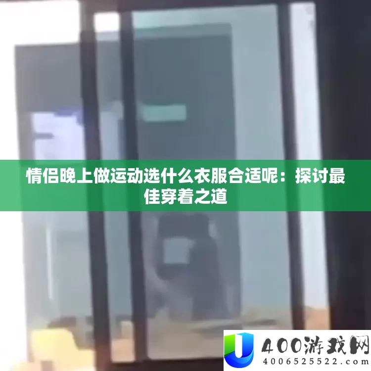 情侣晚上做运动选甚么衣服适宜呢：切磋最好穿戴之道