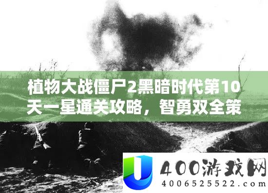 植物大战僵尸2黑暗时代第10天一星通关攻略，智勇双全策略助你守护家园安全