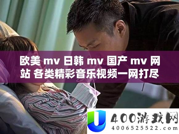 欧美 mv 日韩 mv 国产 mv 网站 各类精彩音乐视频一网打尽