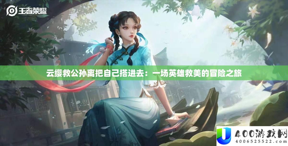 云缨救公孙离把自己搭进去：一场英雄救美的冒险之旅