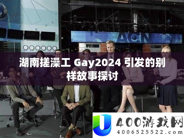 湖南搓澡工 Gay2024 引发的别样故事探讨