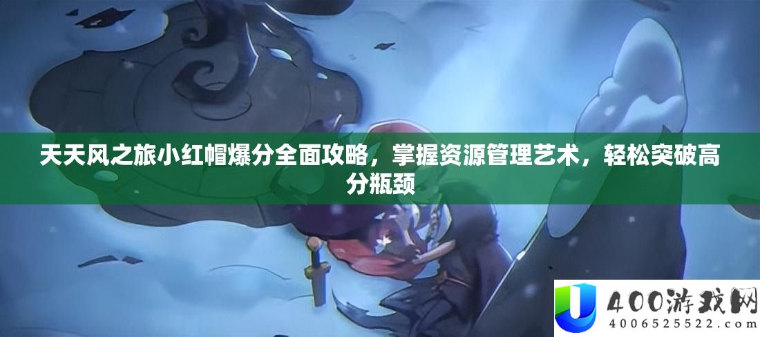 天天风之旅小红帽爆分全面攻略，掌握资源管理艺术，轻松突破高分瓶颈