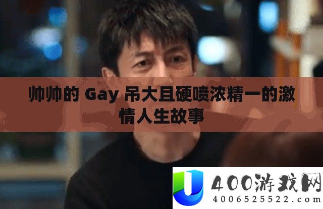 帅帅的 Gay 吊大且硬喷浓精一的热情人生故事