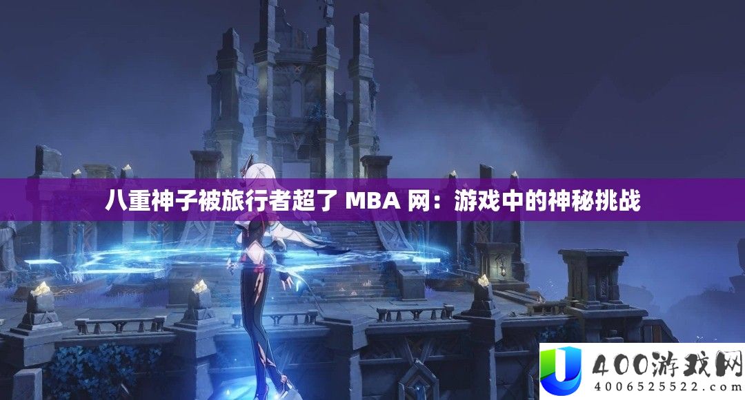 八重神子被旅行者超了 MBA 网：游戏中的神秘挑战
