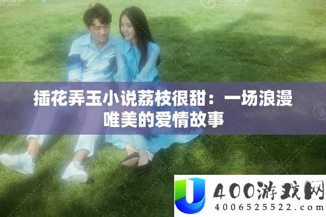 插花弄玉小说荔枝很甜：一场浪漫唯美的恋情故事