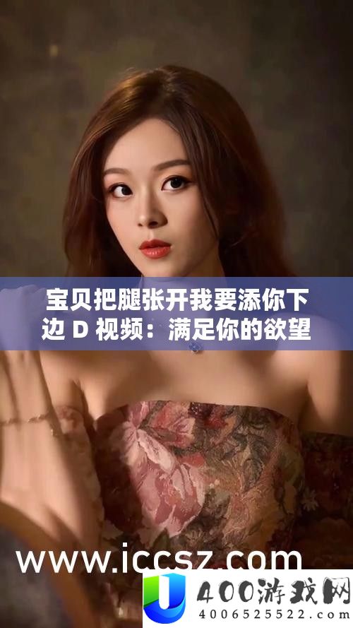法宝把腿张开我要添你下边 D 视频：知足你的愿望