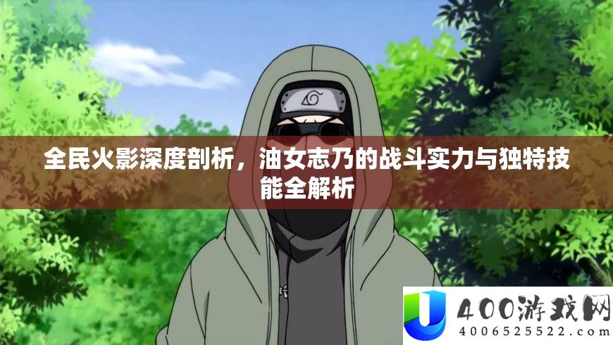 全民火影深度剖析，油女志乃的战斗实力与独特技能全解析