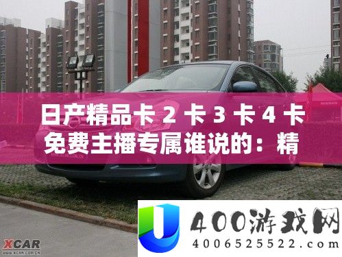 日产精品卡 2 卡 3 卡 4 卡免费主播专属谁说的：精彩内容等你来探索