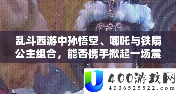 乱斗西游中孙悟空、哪吒与铁扇公主组合，可否联袂掀起一场震动疆场的风暴？