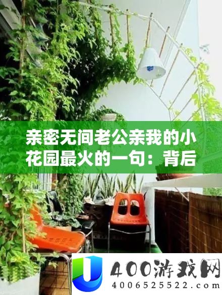 密切无间老公亲我的小花园最火的一句：背地的浪漫故事