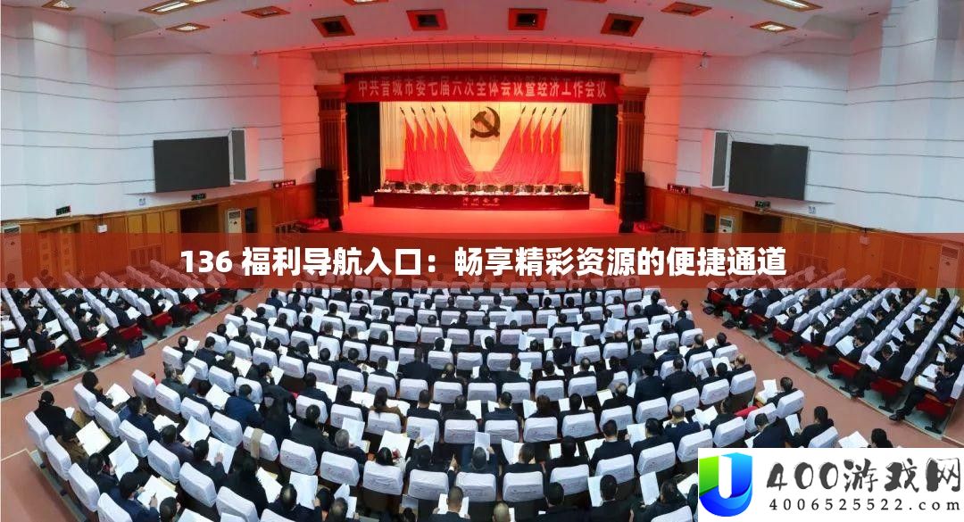 136 福利导航进口：畅享精彩资本的便捷通道