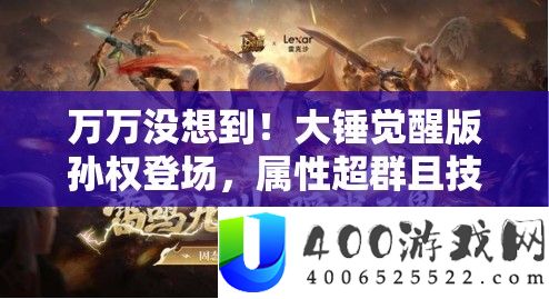 万万没想到！大锤觉醒版孙权登场，属性超群且技能效果震撼人心