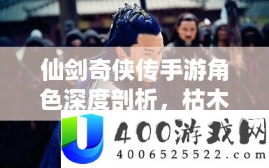 仙剑奇侠传手游角色深度剖析，枯木属性与技能详情介绍