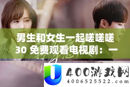 男生和女生一起嗟嗟嗟 30 免费观看电视剧：一部引发热议的剧集