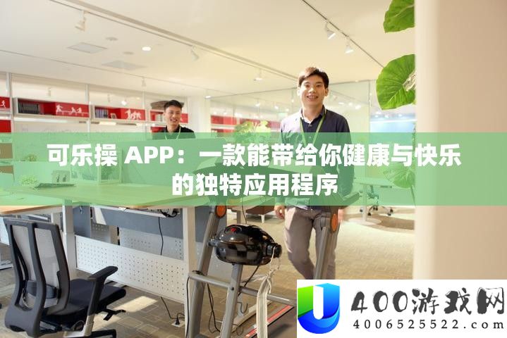 可乐操 APP：一款能带给你安康与高兴的怪异应用顺序