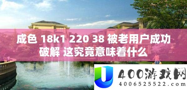 成色 18k1 220 38 被老用户成功破解 这事实意味着甚么