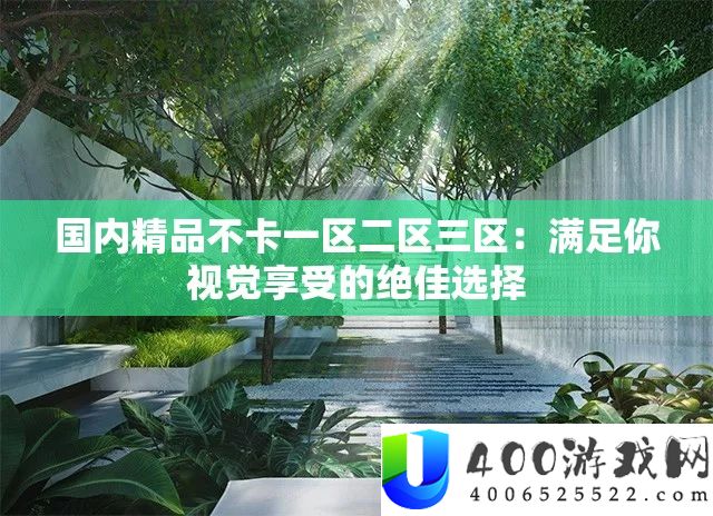 国内精品不卡一区二区三区：满足你视觉享受的绝佳选择
