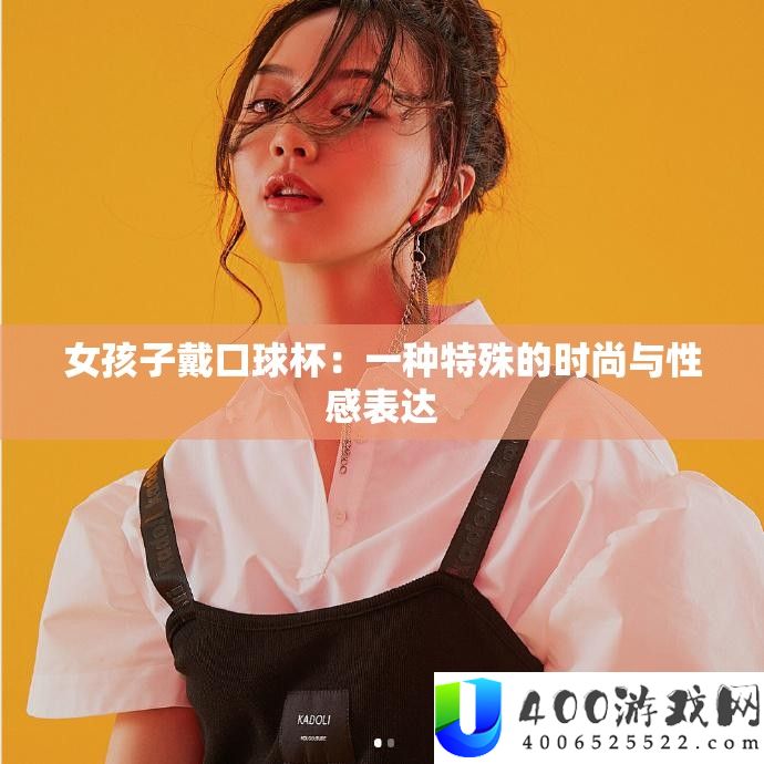 女孩子戴口球杯：一种特殊的时尚与性感表达