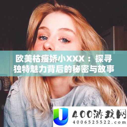 欧美枯瘦娇小XXX ：探访怪异魅力背地的秘密与故事