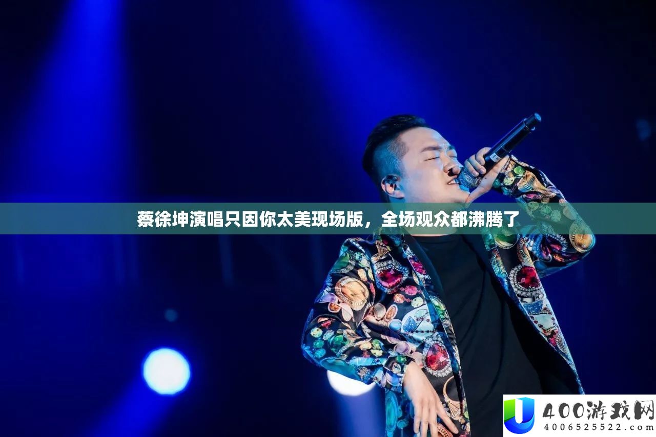 蔡徐坤演唱只因你太美现场版，全场观众都沸腾了
