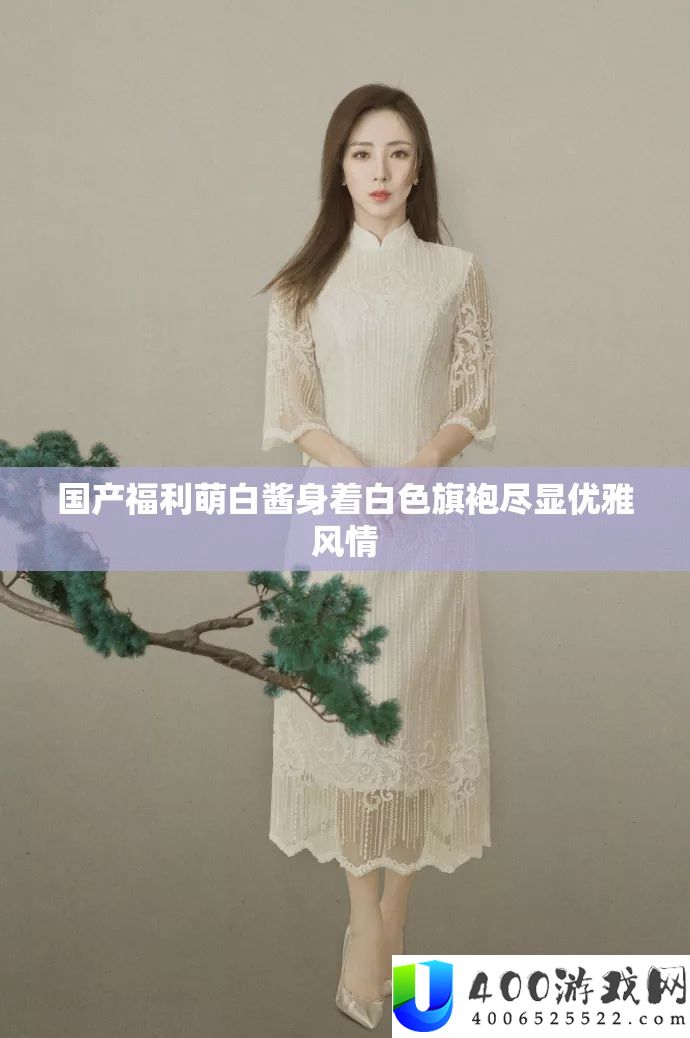 国产福利萌白酱身着白色旗袍尽显优雅风情