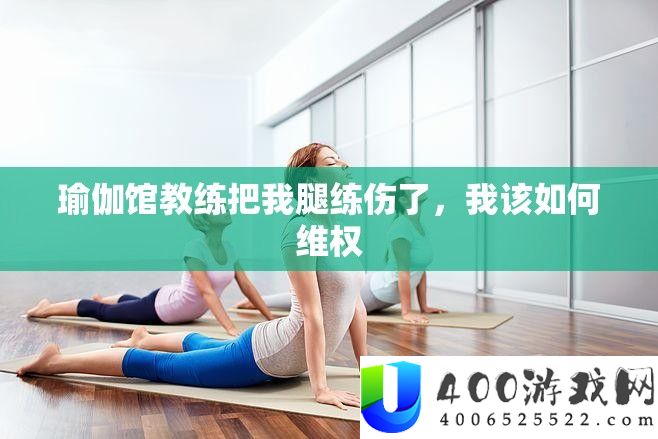 瑜伽馆教练把我腿练伤了，我该怎样维权