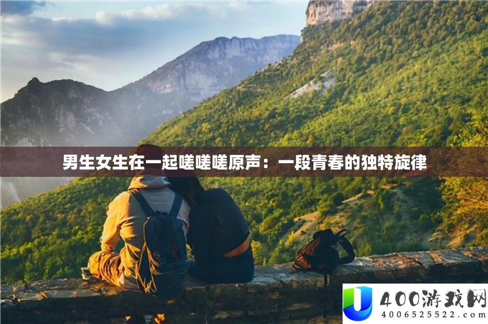 男生女生在一起嗟嗟嗟原声：一段青春的独特旋律