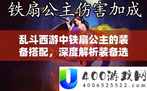 乱斗西游中铁扇公主的设备搭配，深度分析设备抉择的艺术