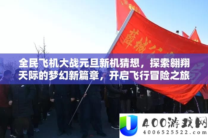 全民飞机大战元旦新机猜想，探索翱翔天际的梦幻新篇章，开启飞行冒险之旅