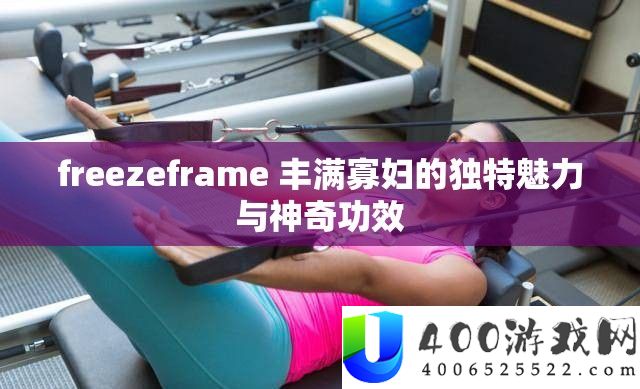 freezeframe 饱满孀妇的怪异魅力与奇异成效