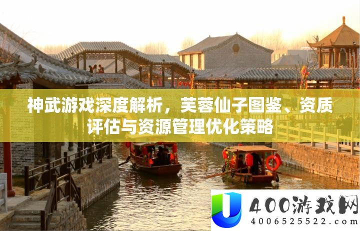 神武游戏深度分析，芙蓉仙子图鉴、天资评价与资本经管优化技巧