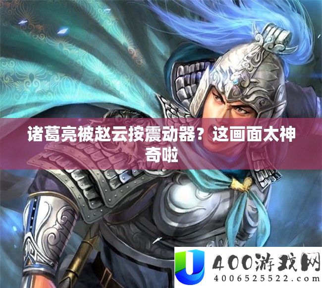 诸葛亮被赵云按震撼器？这画面太奇异啦