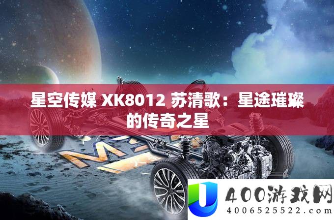 星空传媒 XK8012 苏清歌：星途璀璨的传奇之星