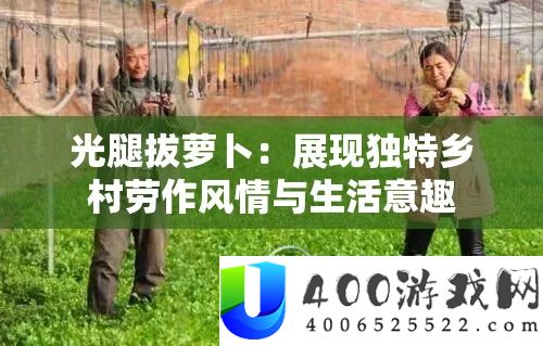 光腿拔萝卜：显现怪异村庄劳风格情与生涯意趣