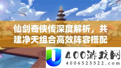 仙剑奇侠传深度解析，共建净天组合高效阵容搭配全攻略