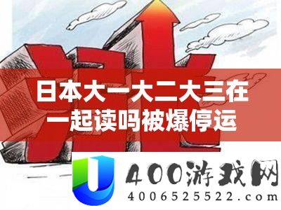 日本大一大二大三在一起读吗被爆停运：震惊究竟是道德的缺失还是人性的沦丧