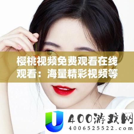 樱桃视频收费旁观在线旁观：海量精彩视频等你来发现