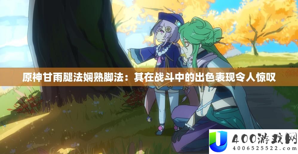 原神甘雨腿法娴熟脚法：其在战斗中的出色表现令人惊叹