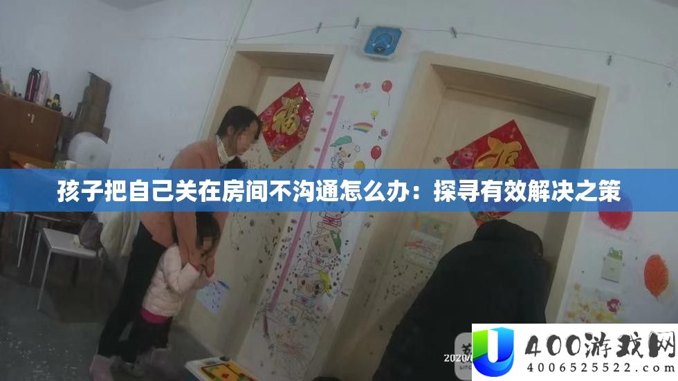 孩子把自己关在房间不沟通怎么办：探寻有效解决之策