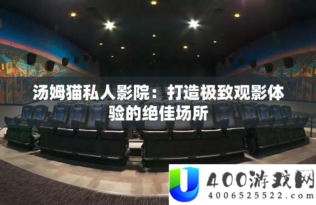 汤姆猫私人影院：打造极致观影体验的绝佳场合