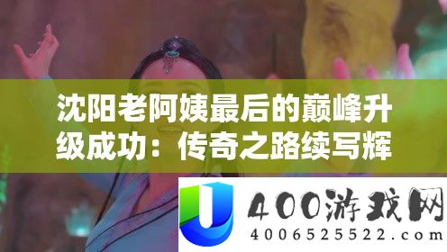 沈阳老阿姨最后的巅峰晋级成功：传奇之路续写辉煌