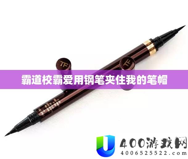 强横校霸爱用钢笔夹住我的笔帽