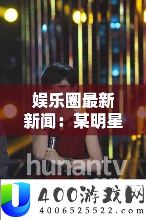 娱乐圈最新新闻：某明星恋情暴光激发粉丝热议