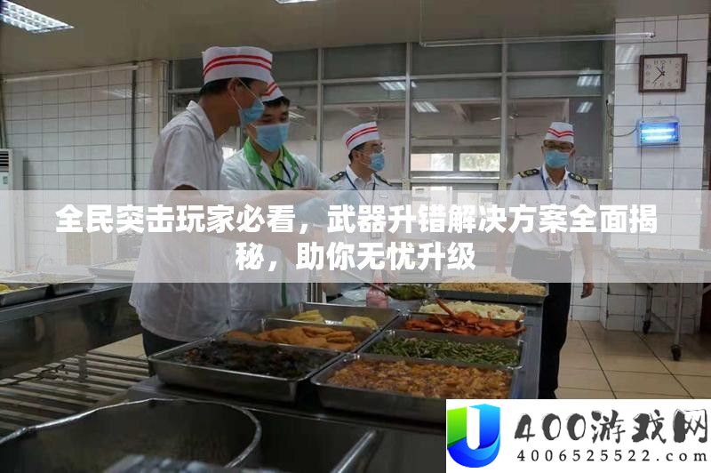 全民突击玩家必看，武器升错处理计划周全揭秘，助你无忧晋级